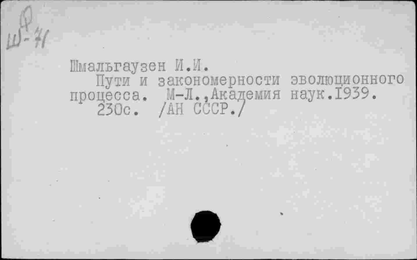 ﻿Шмальгаузен И.И.
Пути и закономерности эволюционного процесса. М-Л.,Академия наук.1939.
230с. /АН СССР./